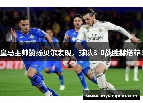 皇马主帅赞扬贝尔表现，球队3-0战胜赫塔菲！