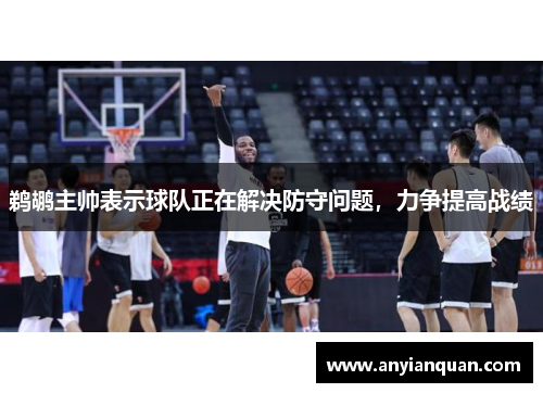 鹈鹕主帅表示球队正在解决防守问题，力争提高战绩
